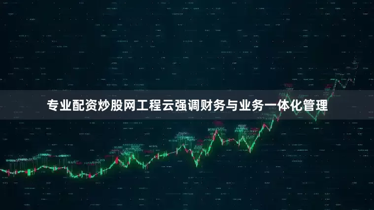 专业配资炒股网工程云强调财务与业务一体化管理