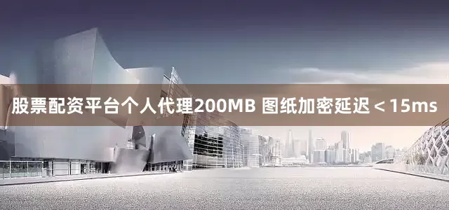 股票配资平台个人代理200MB 图纸加密延迟＜15ms