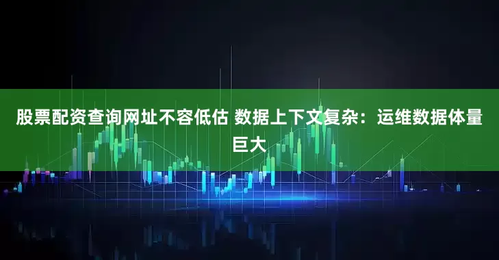 股票配资查询网址不容低估 数据上下文复杂：运维数据体量巨大