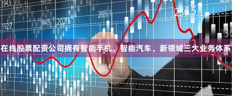 在线股票配资公司拥有智能手机、智能汽车、新领域三大业务体系