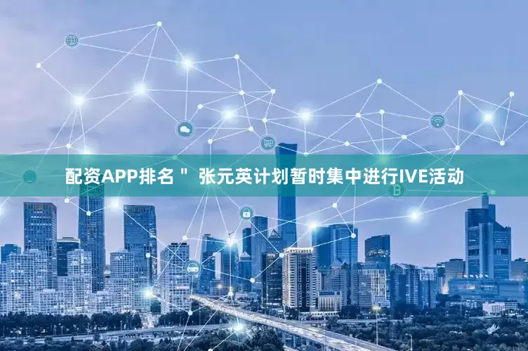 配资APP排名＂ 张元英计划暂时集中进行IVE活动