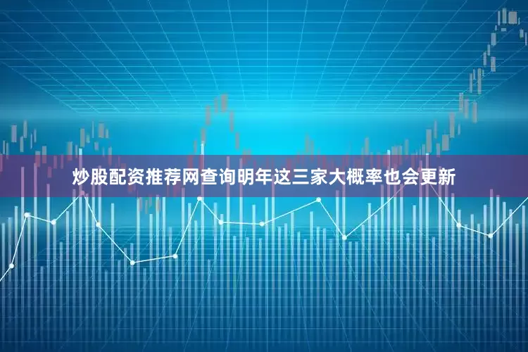 炒股配资推荐网查询明年这三家大概率也会更新