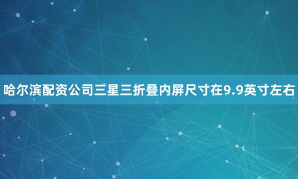 哈尔滨配资公司三星三折叠内屏尺寸在9.9英寸左右