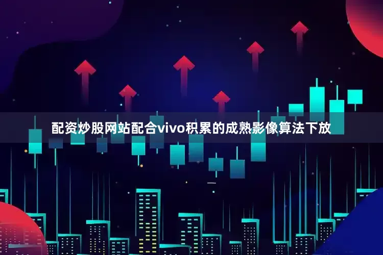 配资炒股网站配合vivo积累的成熟影像算法下放