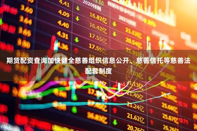 期货配资查询加快健全慈善组织信息公开、慈善信托等慈善法配套制度
