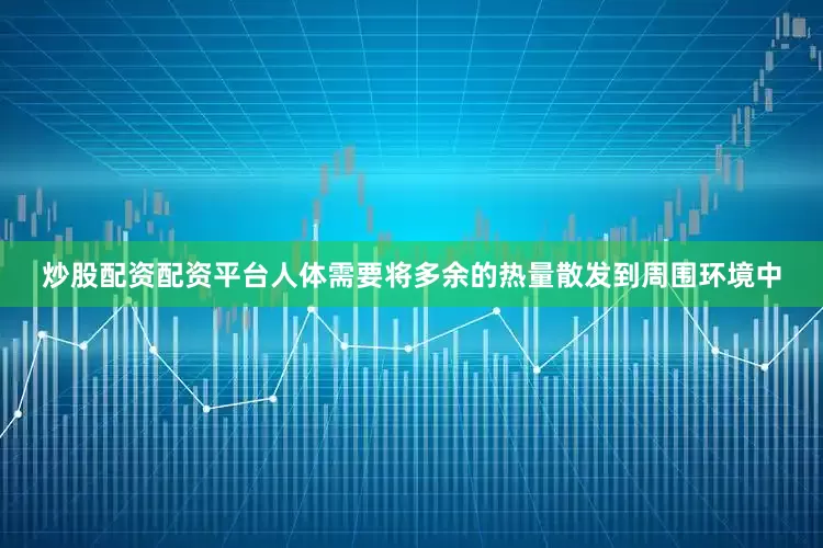 炒股配资配资平台人体需要将多余的热量散发到周围环境中