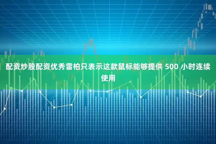 配资炒股配资优秀雷柏只表示这款鼠标能够提供 500 小时连续使用