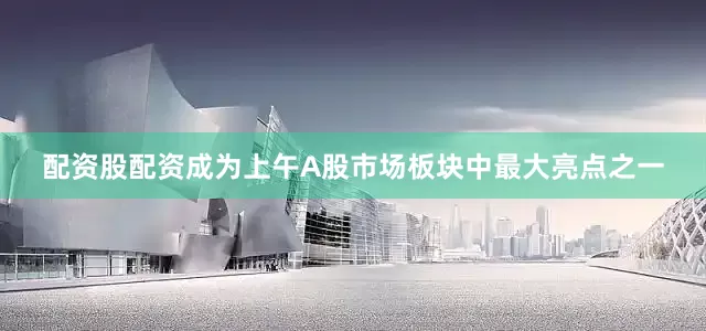 配资股配资成为上午A股市场板块中最大亮点之一