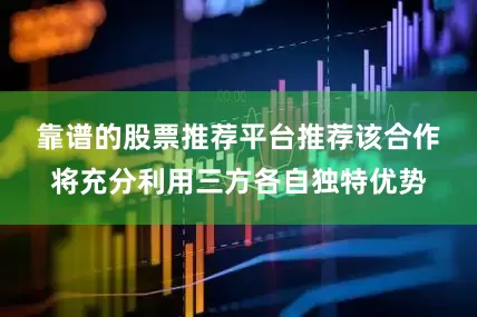 靠谱的股票推荐平台推荐　　该合作将充分利用三方各自独特优势