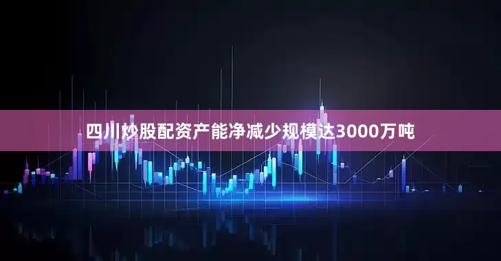 四川炒股配资产能净减少规模达3000万吨