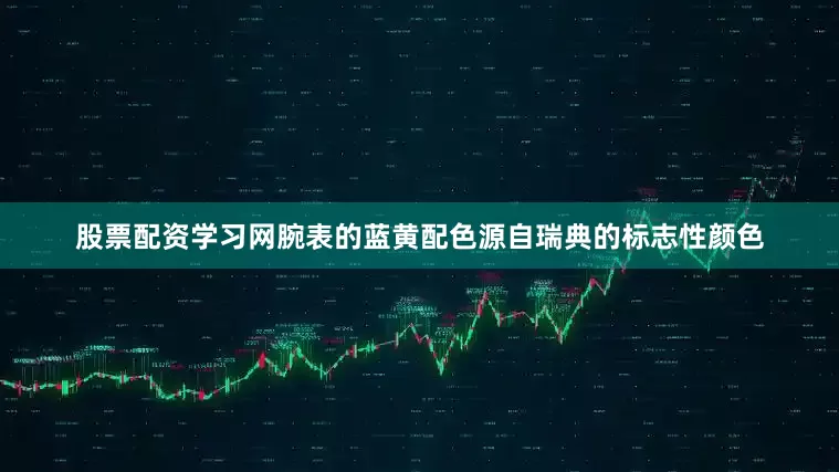股票配资学习网腕表的蓝黄配色源自瑞典的标志性颜色