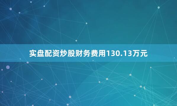 实盘配资炒股财务费用130.13万元