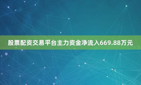 股票配资交易平台主力资金净流入669.88万元