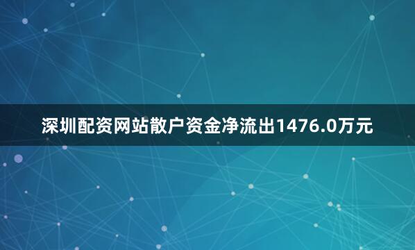 深圳配资网站散户资金净流出1476.0万元