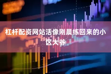 杠杆配资网站活像刚晨练回来的小区大爷