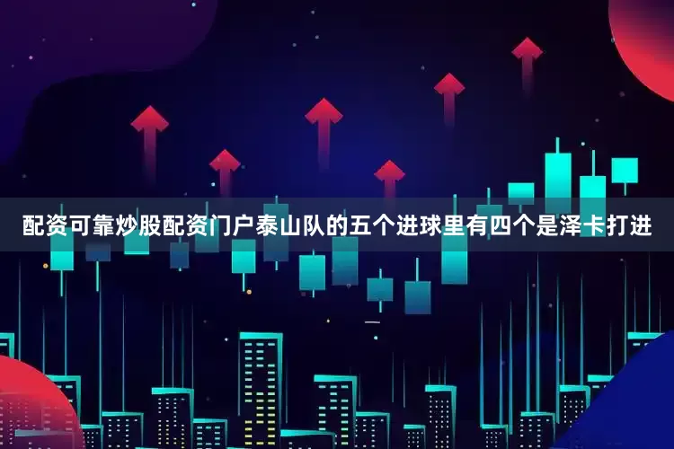 配资可靠炒股配资门户泰山队的五个进球里有四个是泽卡打进