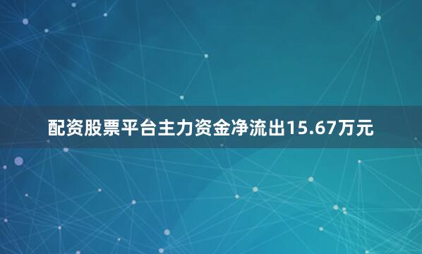 配资股票平台主力资金净流出15.67万元