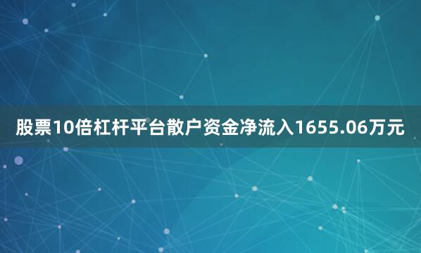 股票10倍杠杆平台散户资金净流入1655.06万元