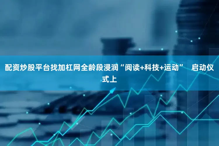 配资炒股平台找加杠网全龄段浸润“阅读+科技+运动”   启动仪式上