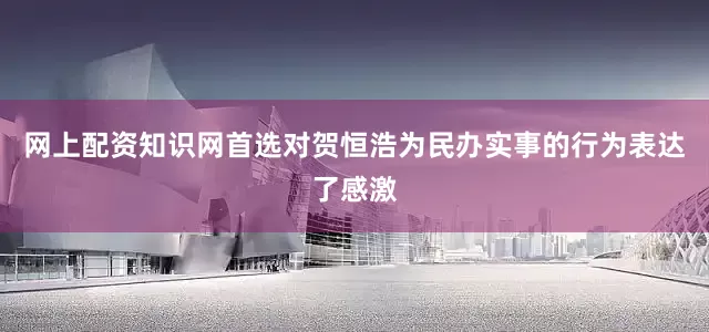 网上配资知识网首选对贺恒浩为民办实事的行为表达了感激