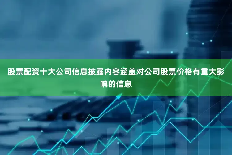 股票配资十大公司信息披露内容涵盖对公司股票价格有重大影响的信息