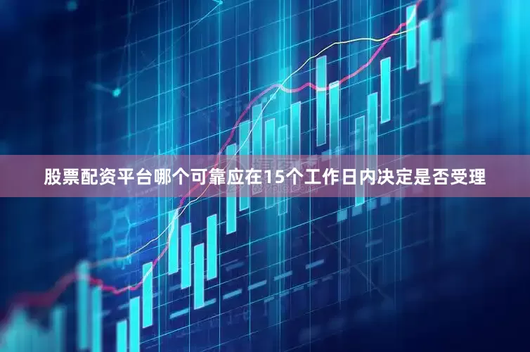 股票配资平台哪个可靠应在15个工作日内决定是否受理