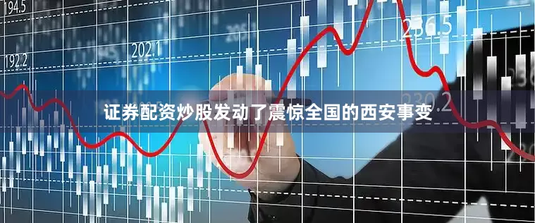 证券配资炒股发动了震惊全国的西安事变