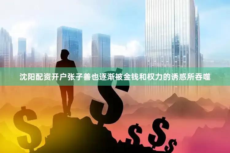 沈阳配资开户张子善也逐渐被金钱和权力的诱惑所吞噬