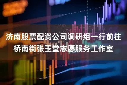 济南股票配资公司调研组一行前往桥南街张玉堂志愿服务工作室