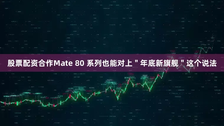 股票配资合作Mate 80 系列也能对上＂年底新旗舰＂这个说法