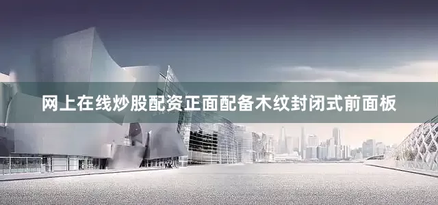 网上在线炒股配资正面配备木纹封闭式前面板