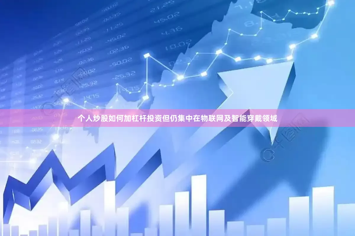 个人炒股如何加杠杆投资但仍集中在物联网及智能穿戴领域