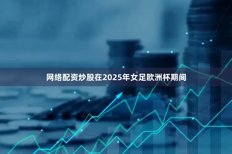 网络配资炒股在2025年女足欧洲杯期间