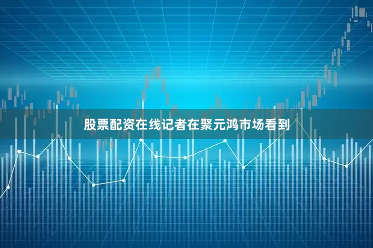 股票配资在线记者在聚元鸿市场看到