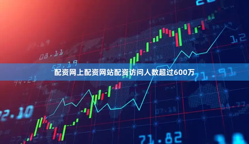 配资网上配资网站配资访问人数超过600万