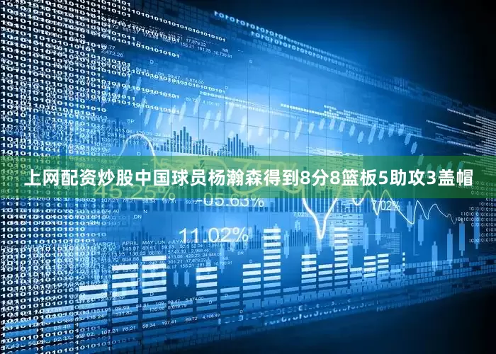 上网配资炒股中国球员杨瀚森得到8分8篮板5助攻3盖帽