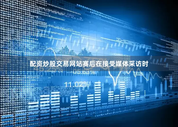 配资炒股交易网站赛后在接受媒体采访时