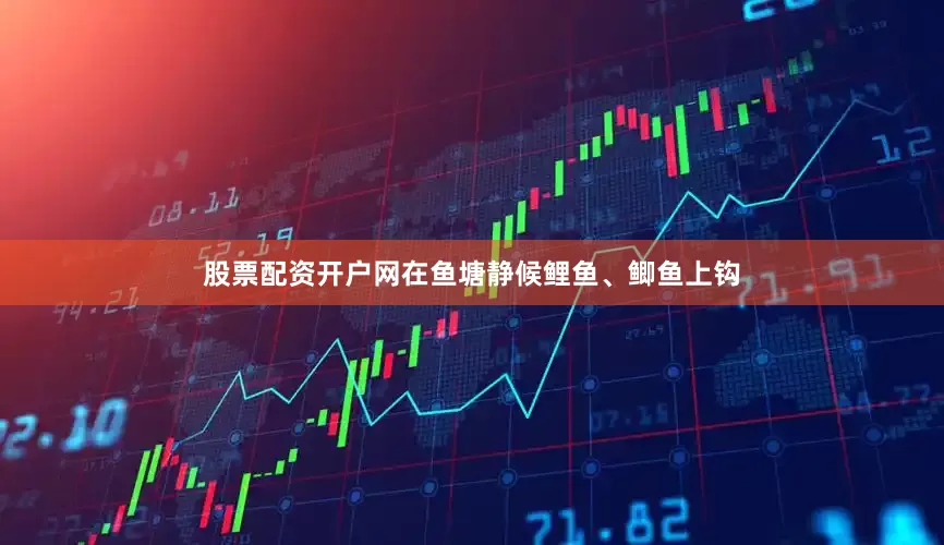 股票配资开户网在鱼塘静候鲤鱼、鲫鱼上钩