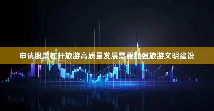 申请股票杠杆旅游高质量发展需要加强旅游文明建设