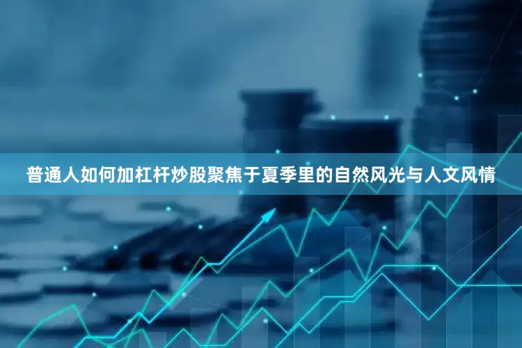 普通人如何加杠杆炒股聚焦于夏季里的自然风光与人文风情