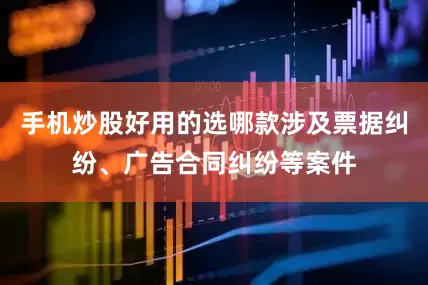 手机炒股好用的选哪款涉及票据纠纷、广告合同纠纷等案件
