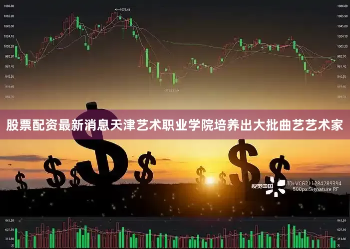 股票配资最新消息天津艺术职业学院培养出大批曲艺艺术家