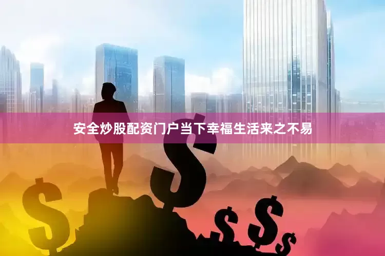 安全炒股配资门户当下幸福生活来之不易