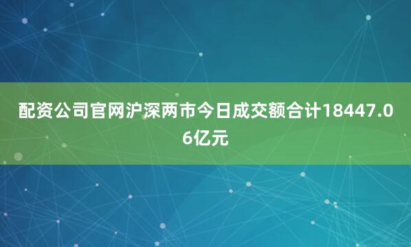 配资公司官网沪深两市今日成交额合计18447.06亿元