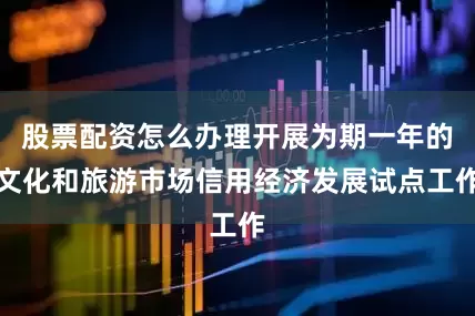 股票配资怎么办理开展为期一年的文化和旅游市场信用经济发展试点工作
