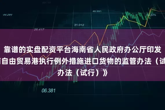 靠谱的实盘配资平台海南省人民政府办公厅印发《海南自由贸易港执行例外措施进口货物的监管办法（试行）》