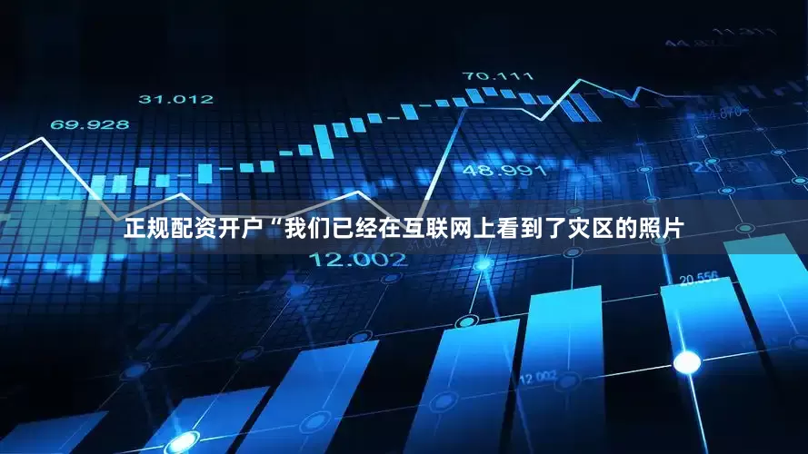 正规配资开户“我们已经在互联网上看到了灾区的照片