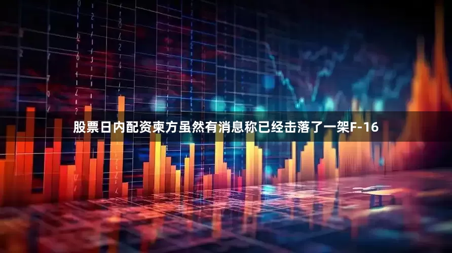 股票日内配资柬方虽然有消息称已经击落了一架F-16