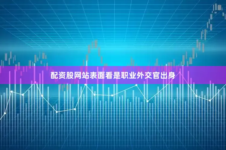 配资股网站表面看是职业外交官出身