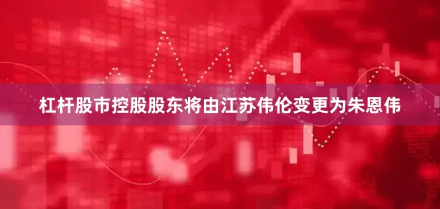 杠杆股市控股股东将由江苏伟伦变更为朱恩伟